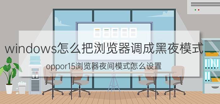 windows怎么把浏览器调成黑夜模式 oppor15浏览器夜间模式怎么设置？